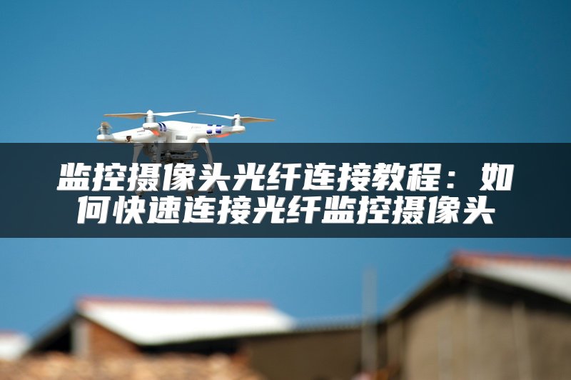 监控摄像头光纤连接教程：如何快速连接光纤监控摄像头