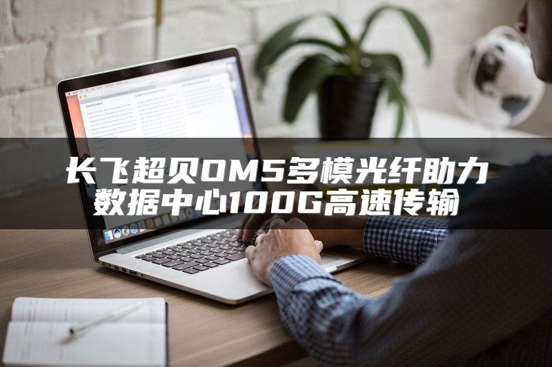 长飞超贝OM5多模光纤助力数据中心100G高速传输