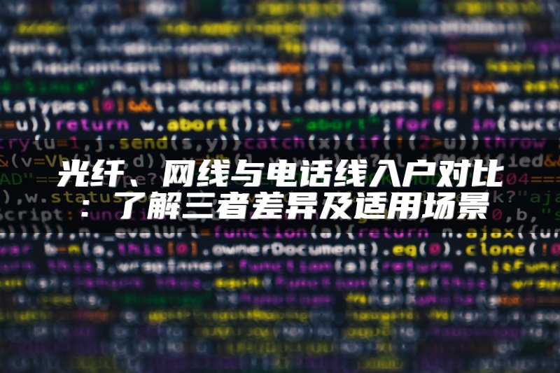 光纤、网线与电话线入户对比：了解三者差异及适用场景