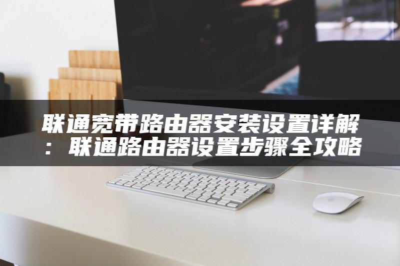 联通宽带路由器安装设置详解：联通路由器设置步骤全攻略