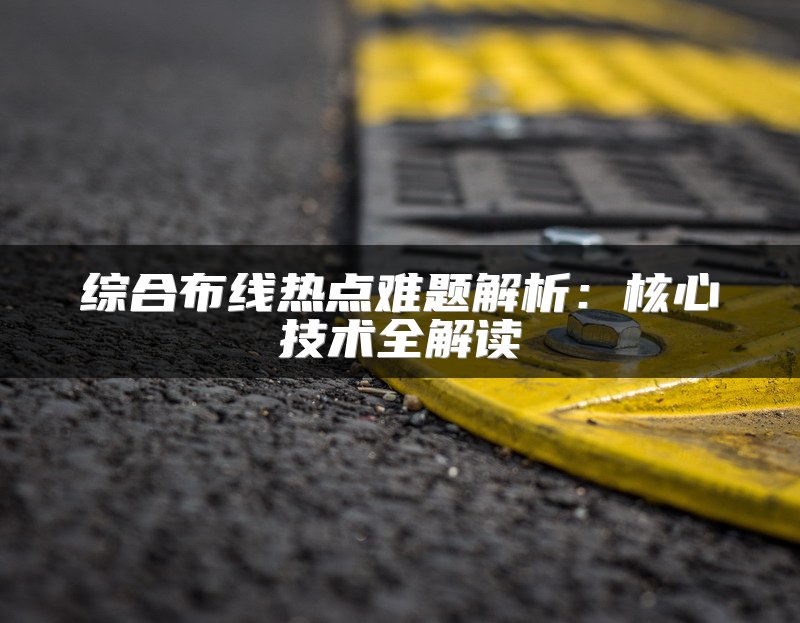 综合布线热点难题解析：核心技术全解读
