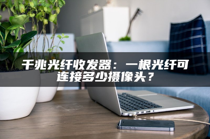 千兆光纤收发器：一根光纤可连接多少摄像头？