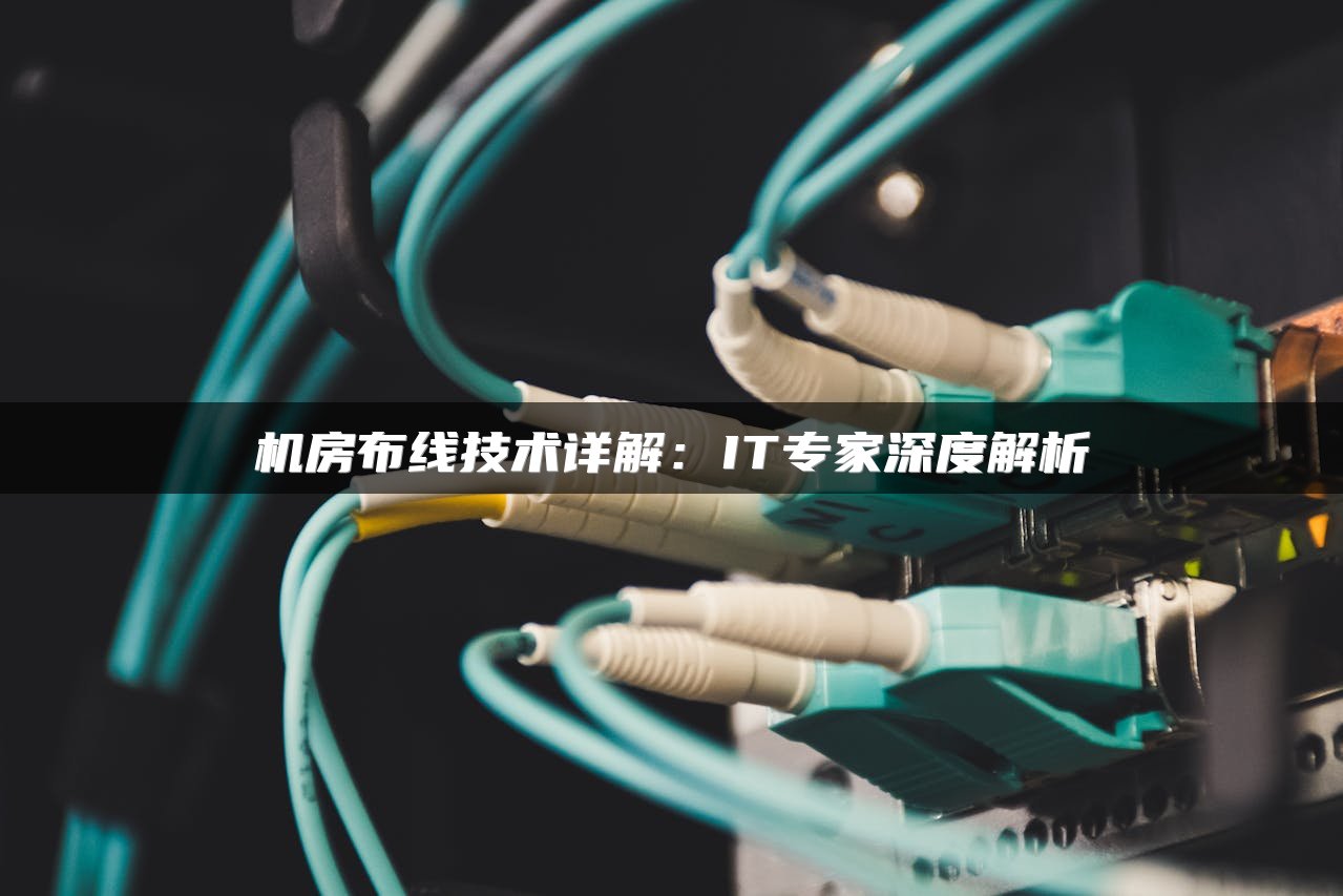 机房布线技术详解：IT专家深度解析