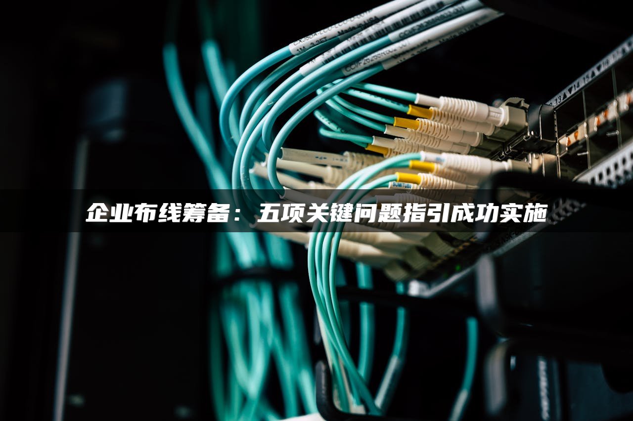 企业布线筹备：五项关键问题指引成功实施