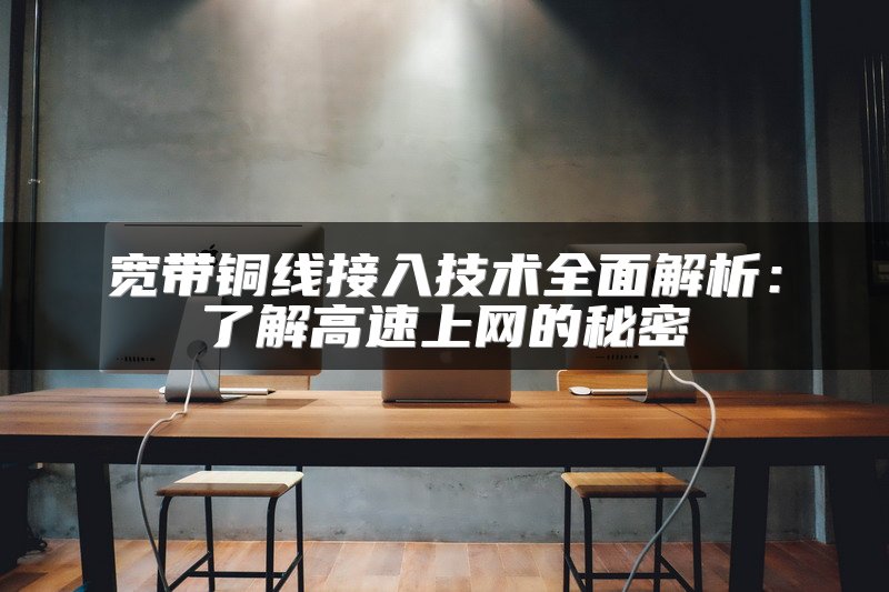 宽带铜线接入技术全面解析：了解高速上网的秘密