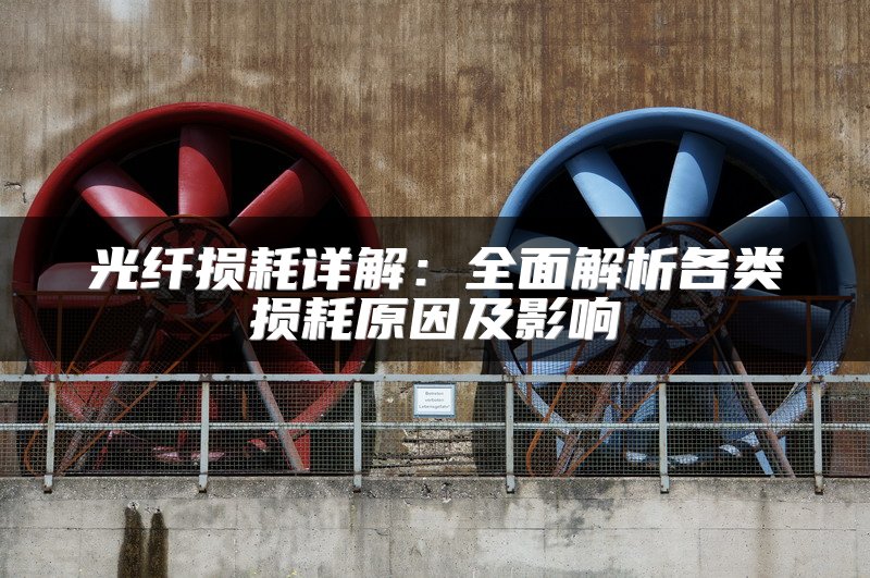 光纤损耗详解：全面解析各类损耗原因及影响