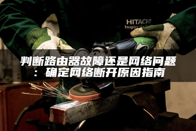 判断路由器故障还是网络问题：确定网络断开原因指南
