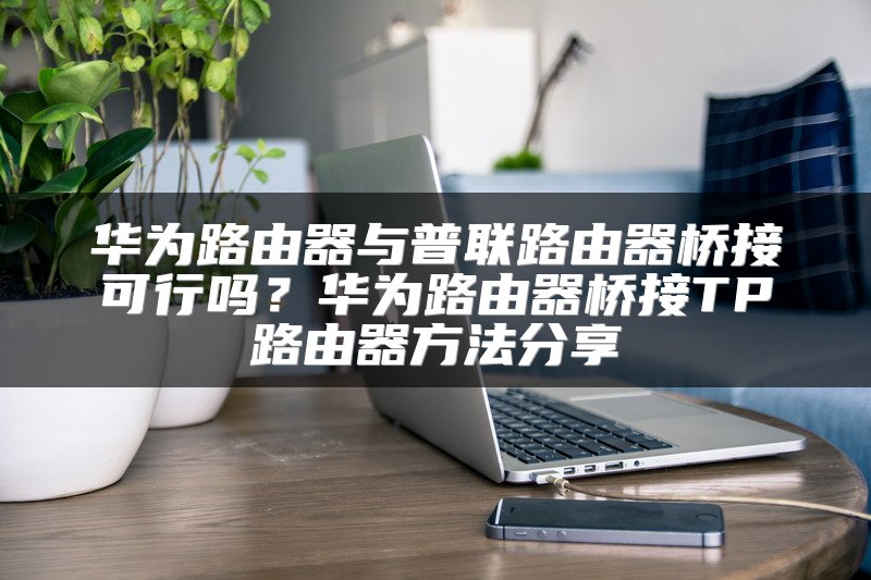华为路由器与普联路由器桥接可行吗？华为路由器桥接TP路由器方法分享