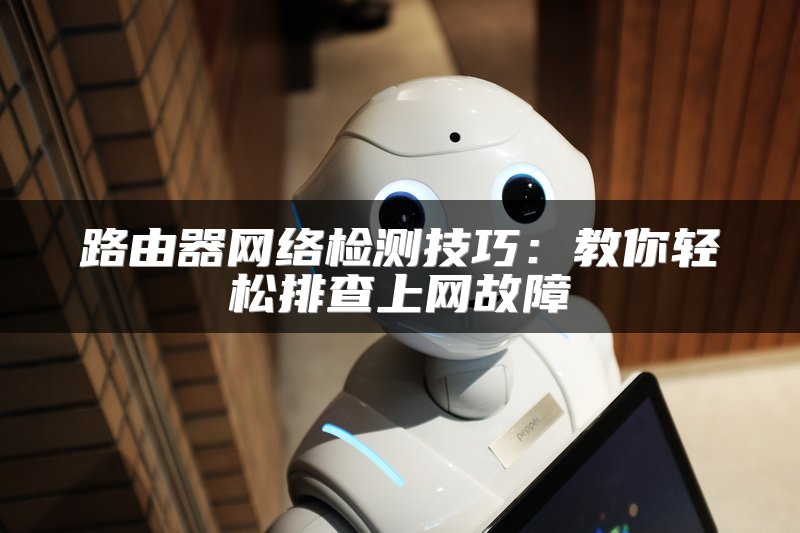 路由器网络检测技巧：教你轻松排查上网故障