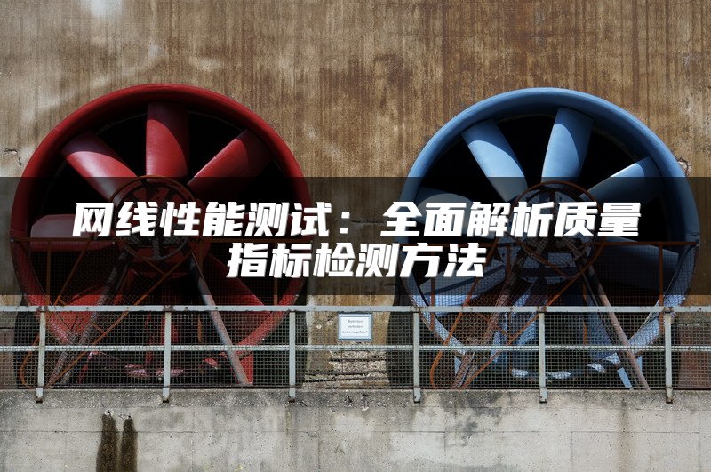 网线性能测试：全面解析质量指标检测方法