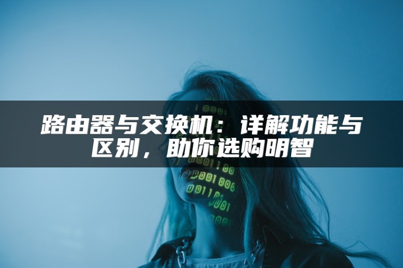 路由器与交换机：详解功能与区别，助你选购明智