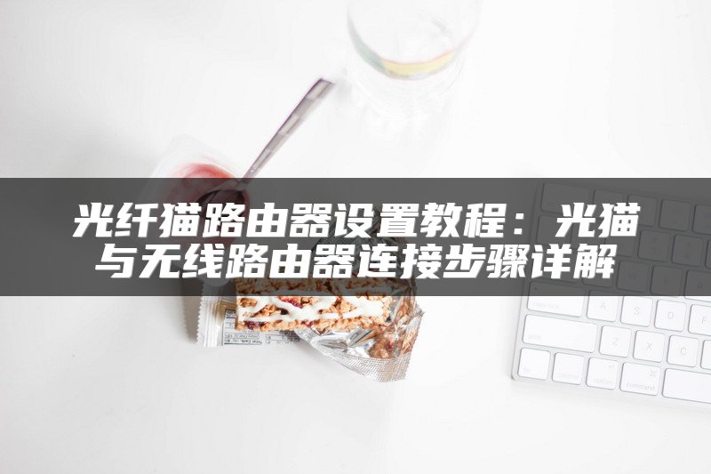 光纤猫路由器设置教程：光猫与无线路由器连接步骤详解