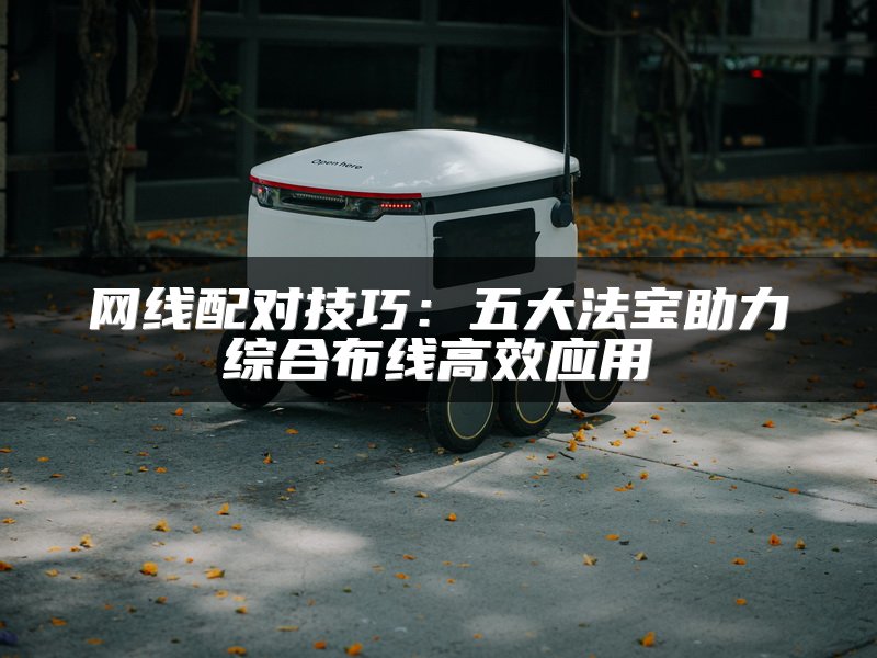 网线配对技巧：五大法宝助力综合布线高效应用