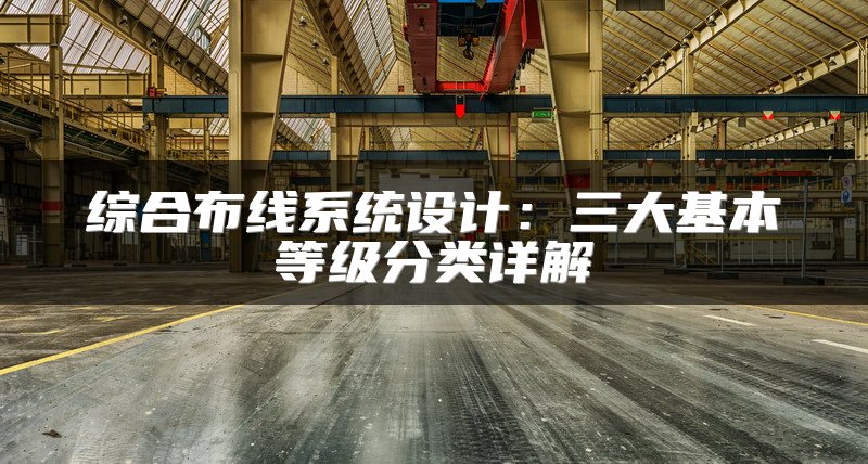 综合布线系统设计：三大基本等级分类详解