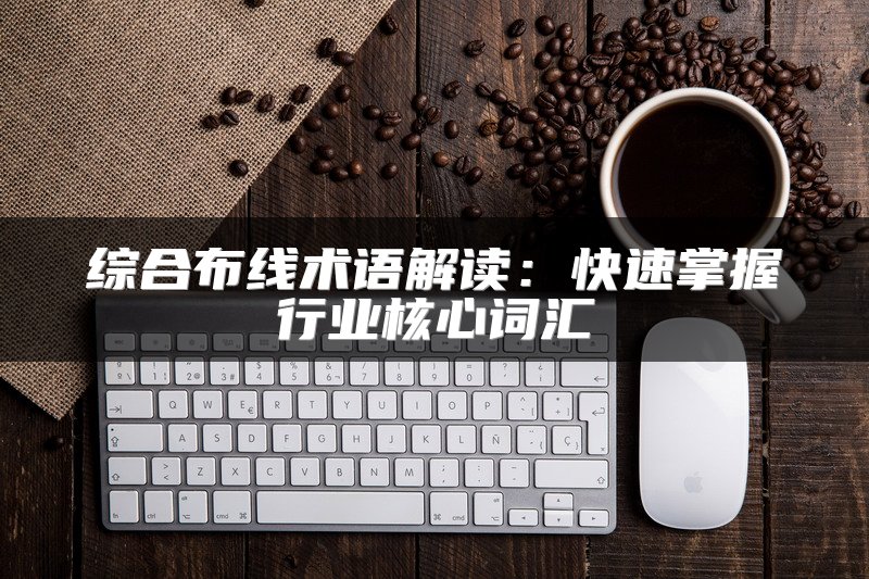 综合布线术语解读：快速掌握行业核心词汇