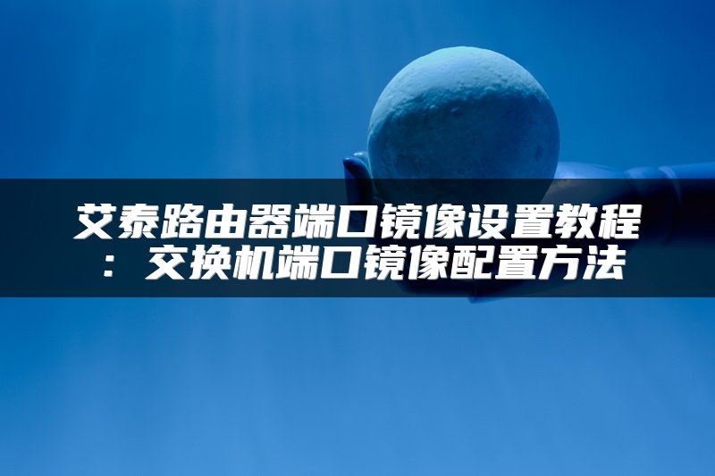 艾泰路由器端口镜像设置教程：交换机端口镜像配置方法