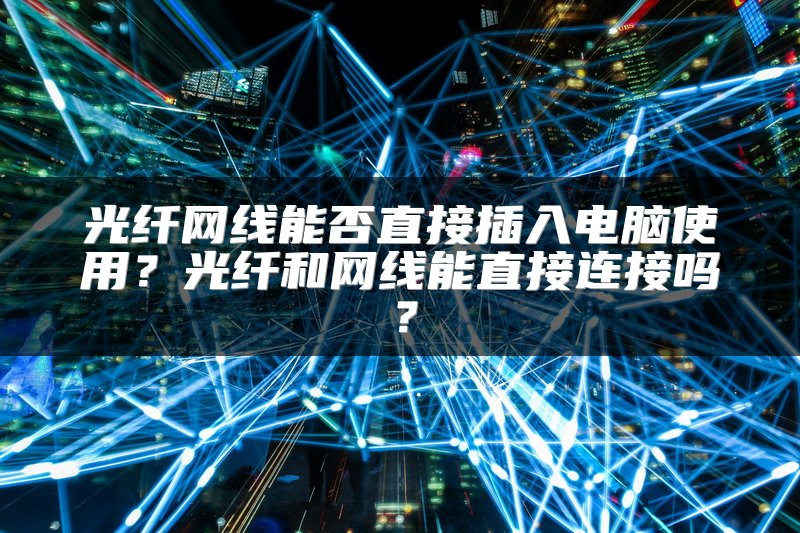 光纤网线能否直接插入电脑使用？光纤和网线能直接连接吗？