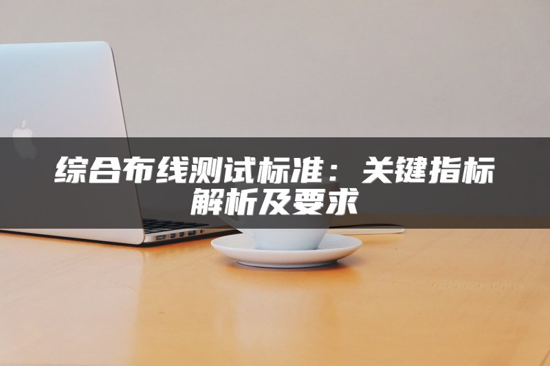 综合布线测试标准：关键指标解析及要求