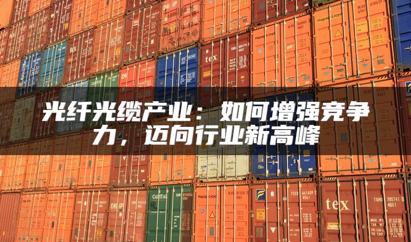 光纤光缆产业：如何增强竞争力，迈向行业新高峰