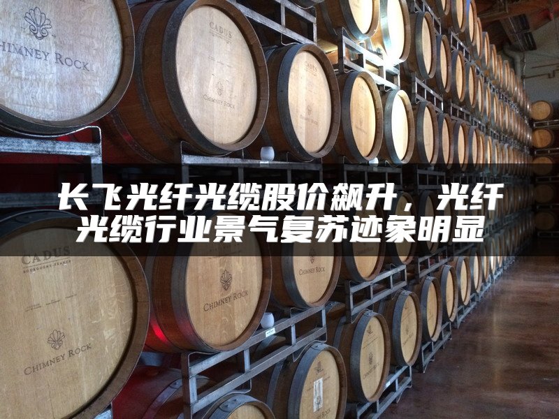 长飞光纤光缆股价飙升，光纤光缆行业景气复苏迹象明显