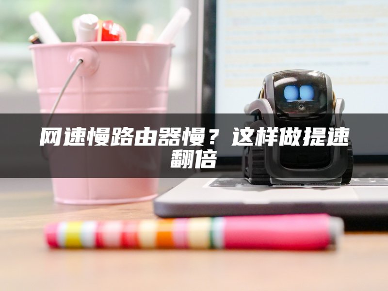 网速慢路由器慢？这样做提速翻倍