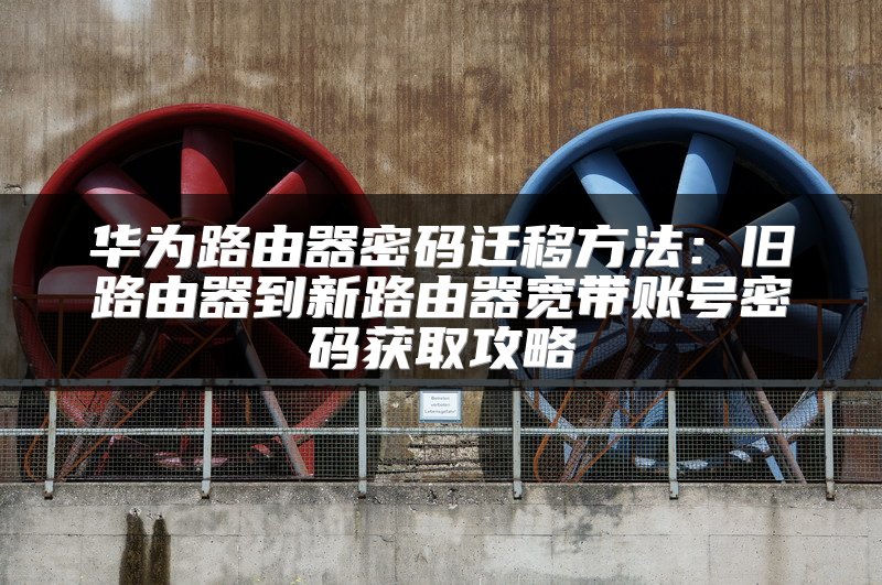 华为路由器密码迁移方法：旧路由器到新路由器宽带账号密码获取攻略