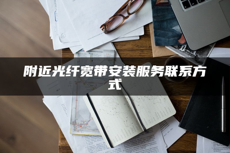 附近光纤宽带安装服务联系方式