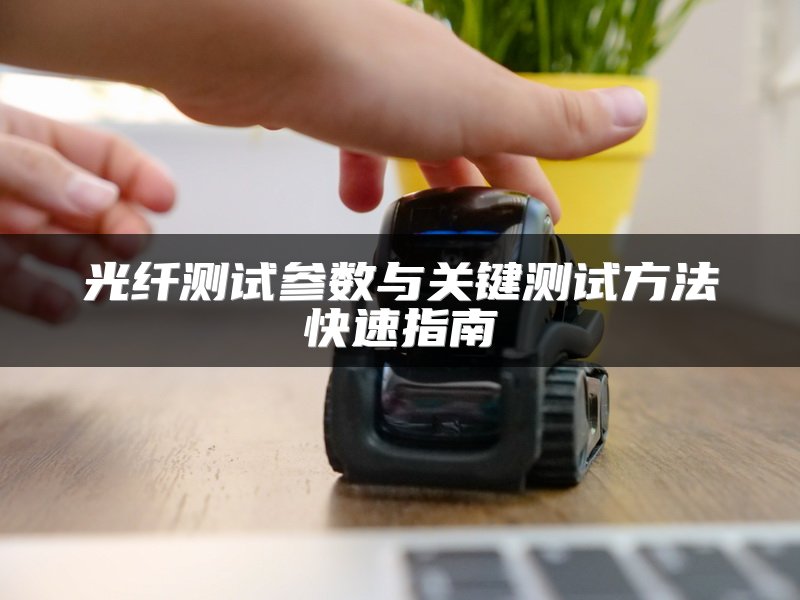 光纤测试参数与关键测试方法快速指南