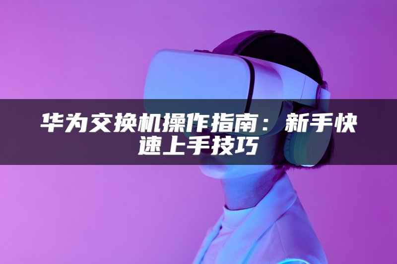 华为交换机操作指南：新手快速上手技巧