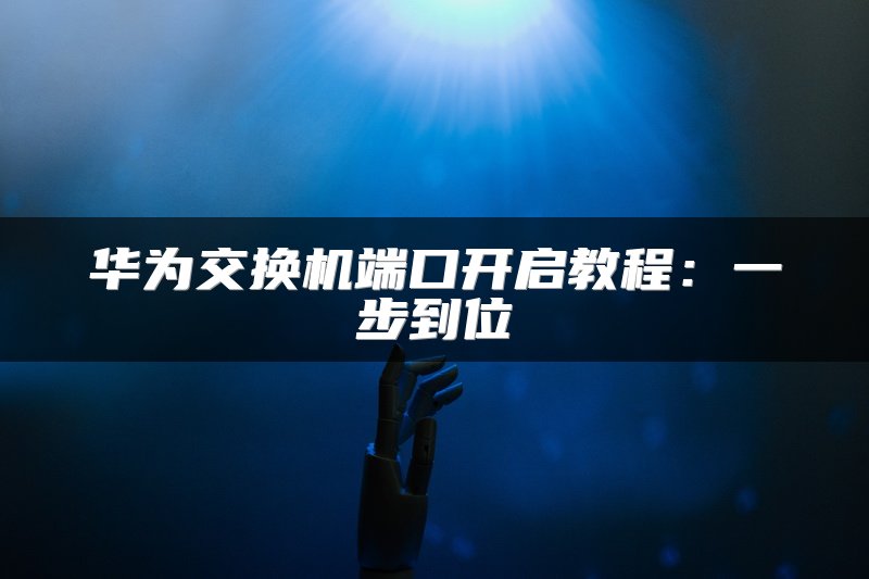 华为交换机端口开启教程：一步到位
