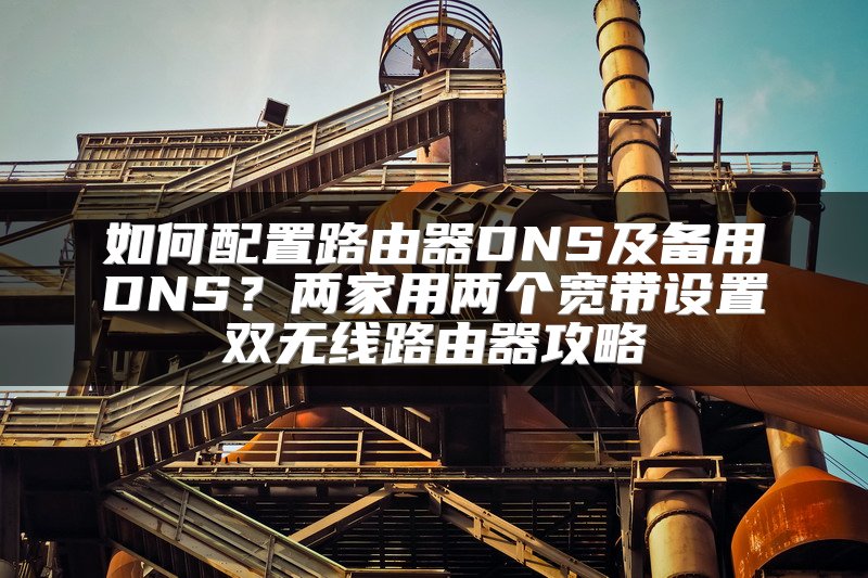 如何配置路由器DNS及备用DNS？两家用两个宽带设置双无线路由器攻略