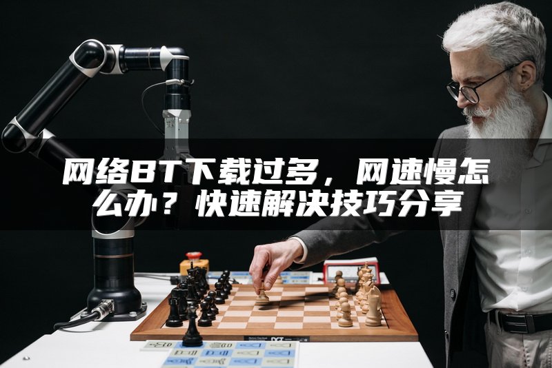 网络BT下载过多，网速慢怎么办？快速解决技巧分享