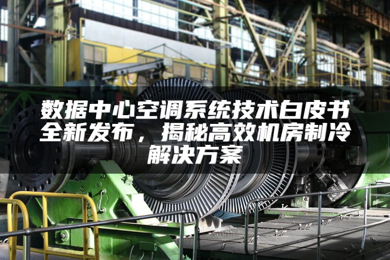 数据中心空调系统技术白皮书全新发布，揭秘高效机房制冷解决方案