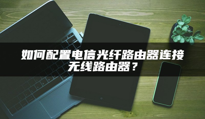 如何配置电信光纤路由器连接无线路由器？