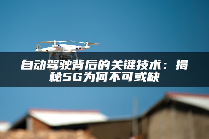 自动驾驶背后的关键技术：揭秘5G为何不可或缺