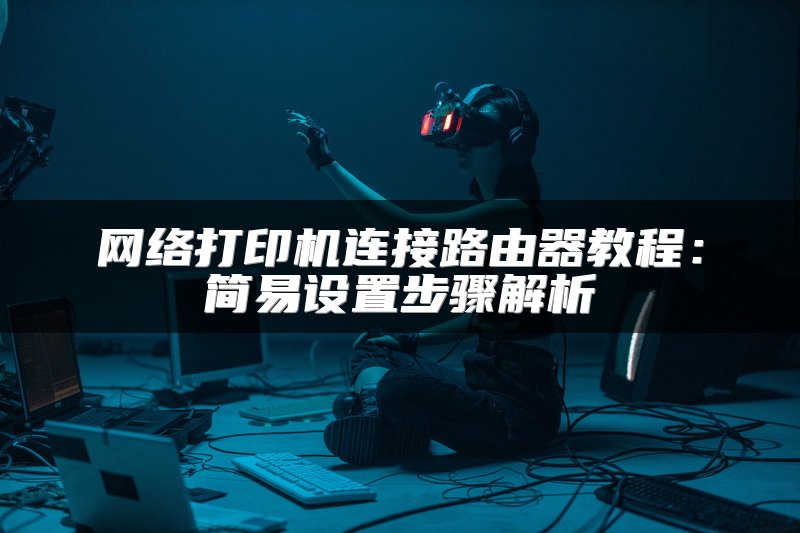 网络打印机连接路由器教程：简易设置步骤解析