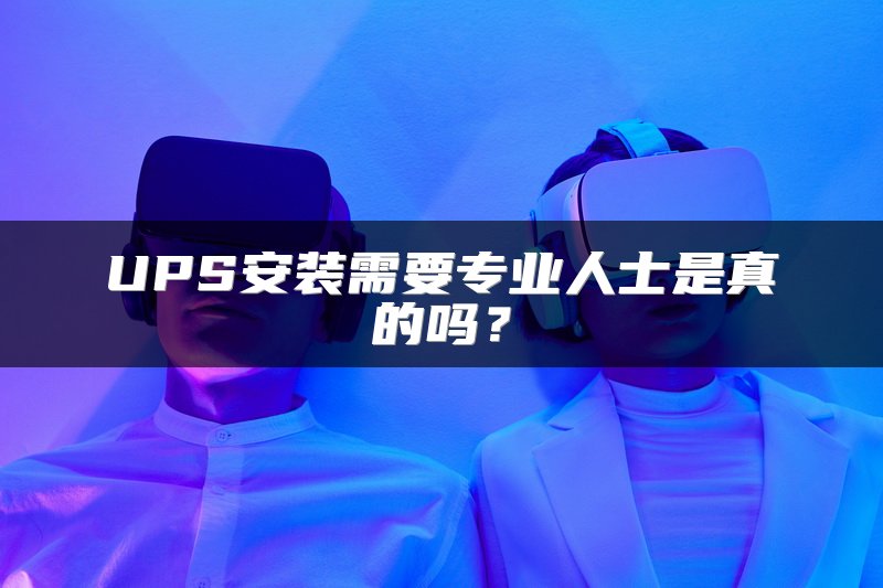 UPS安装需要专业人士是真的吗？