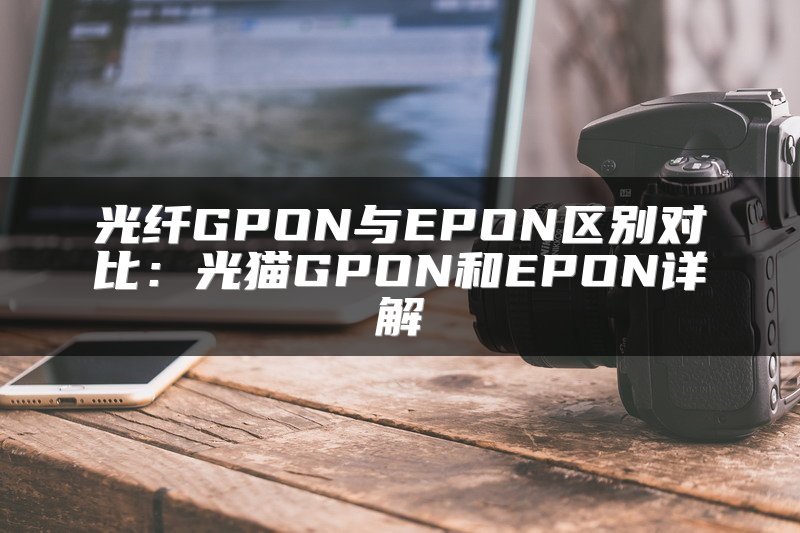 光纤GPON与EPON区别对比：光猫GPON和EPON详解