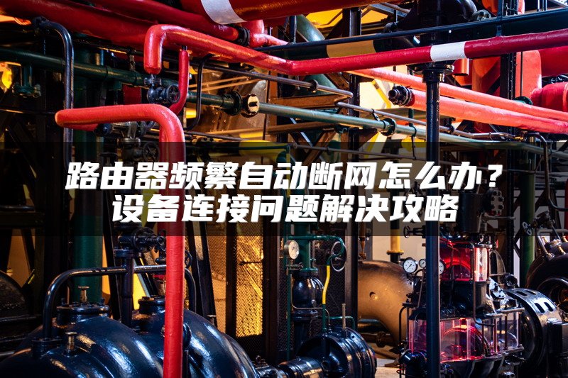 路由器频繁自动断网怎么办？设备连接问题解决攻略