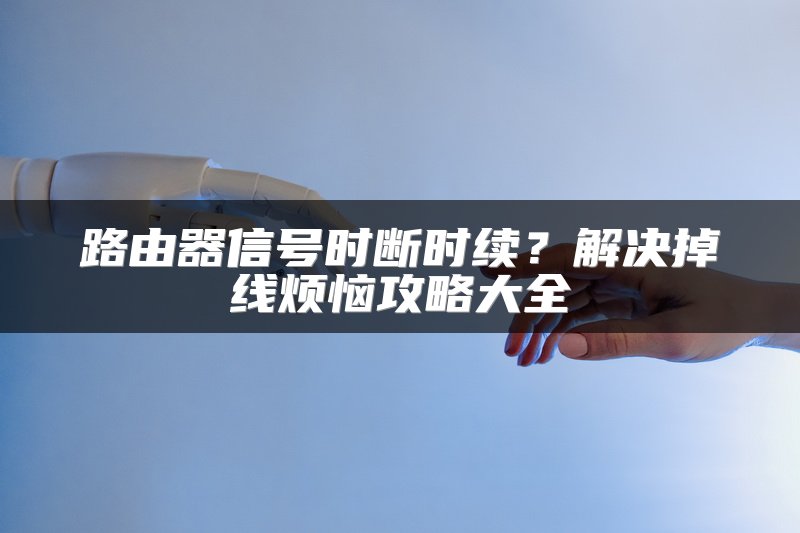 路由器信号时断时续？解决掉线烦恼攻略大全
