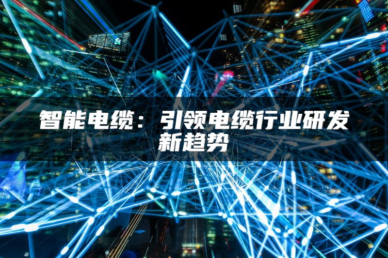 智能电缆：引领电缆行业研发新趋势