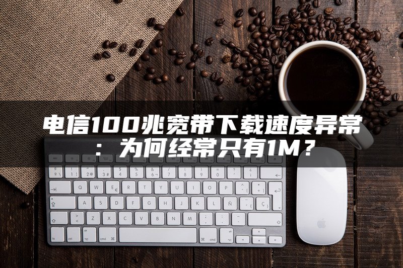 电信100兆宽带下载速度异常：为何经常只有1M？