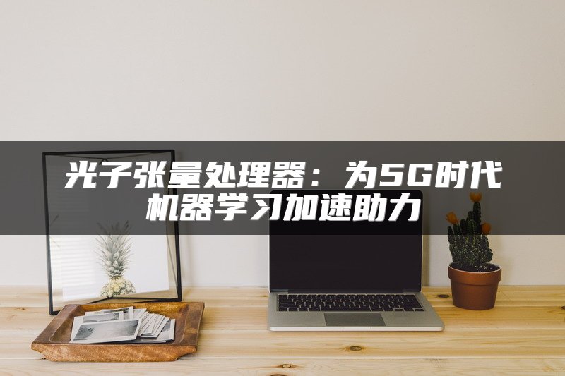 光子张量处理器：为5G时代机器学习加速助力