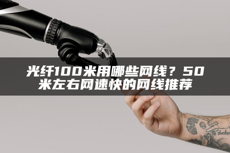 光纤100米用哪些网线？50米左右网速快的网线推荐