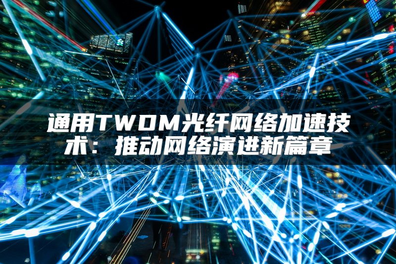 通用TWDM光纤网络加速技术：推动网络演进新篇章