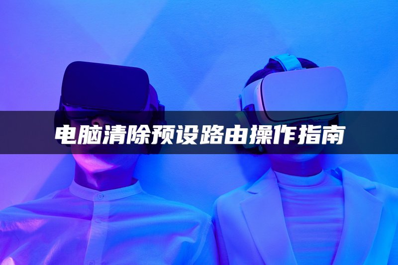 电脑清除预设路由操作指南