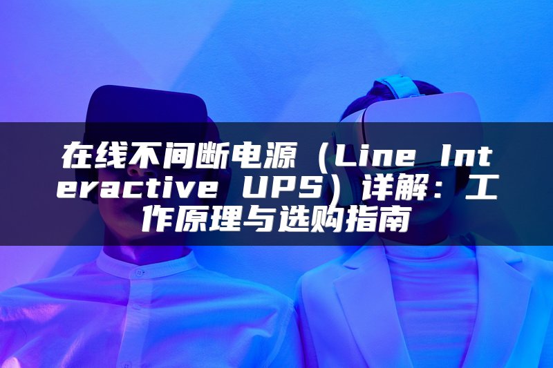 在线不间断电源（Line Interactive UPS）详解：工作原理与选购指南