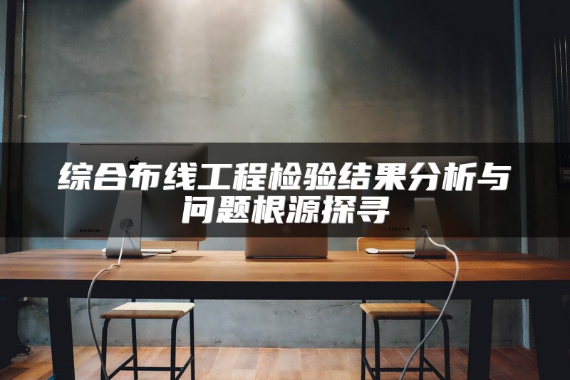 综合布线工程检验结果分析与问题根源探寻