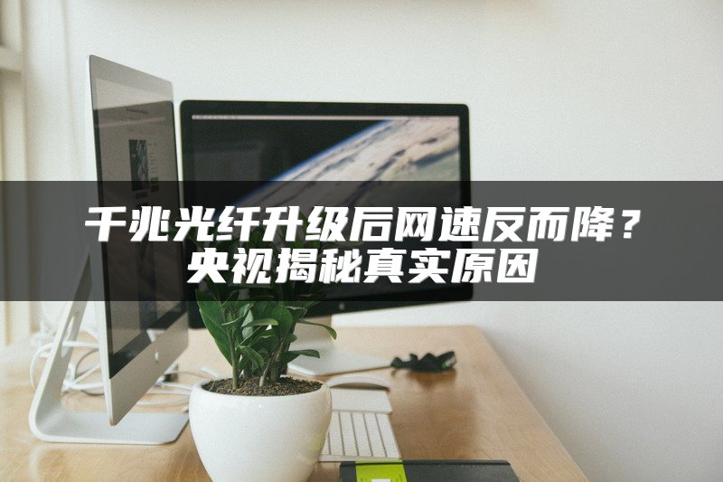 千兆光纤升级后网速反而降？央视揭秘真实原因