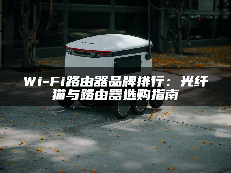 Wi-Fi路由器品牌排行：光纤猫与路由器选购指南